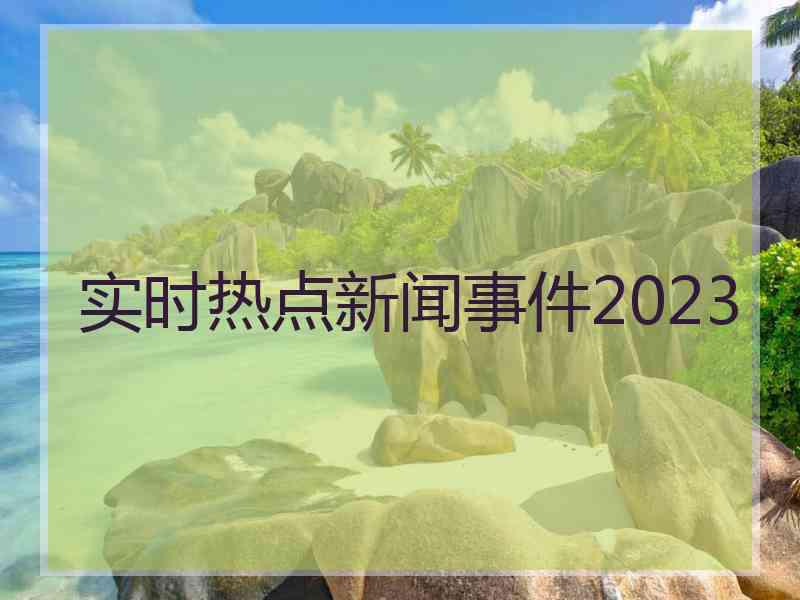 实时热点新闻事件2023