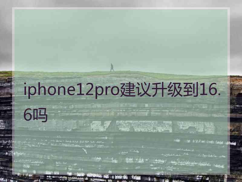 iphone12pro建议升级到16.6吗