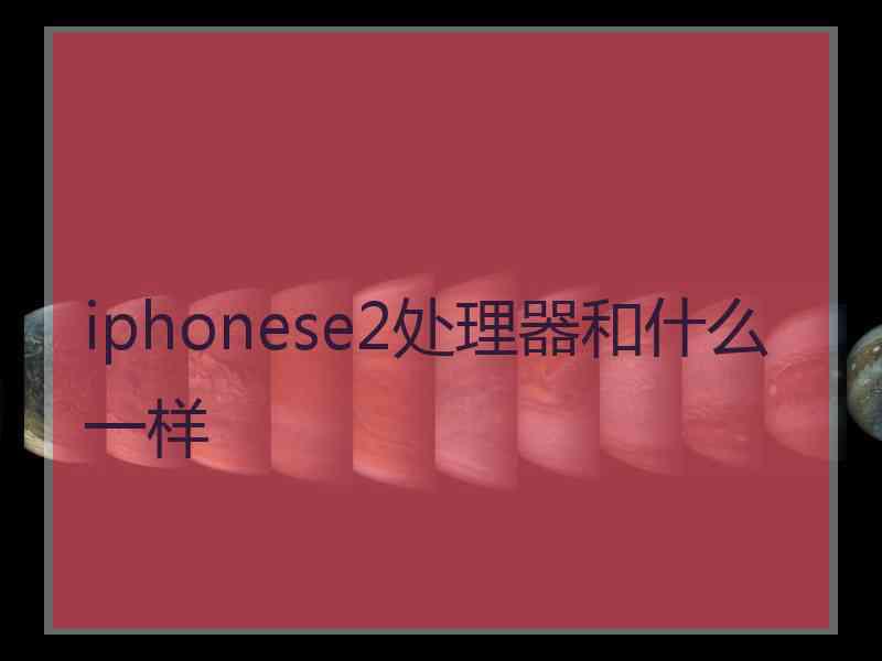 iphonese2处理器和什么一样