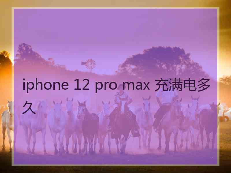 iphone 12 pro max 充满电多久