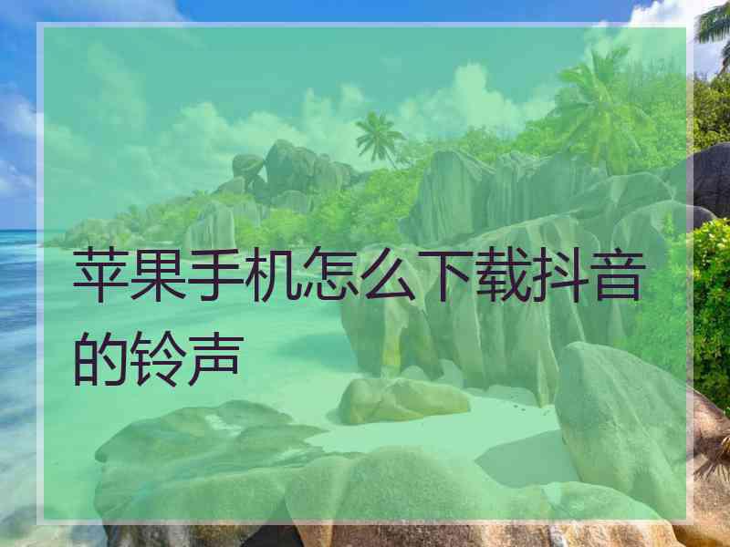 苹果手机怎么下载抖音的铃声