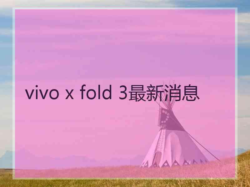 vivo x fold 3最新消息