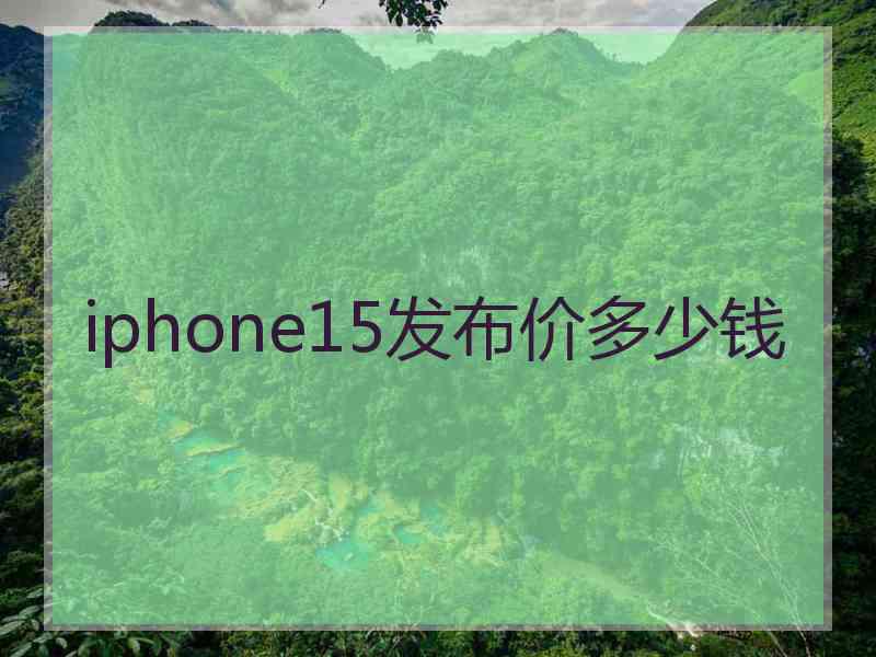 iphone15发布价多少钱