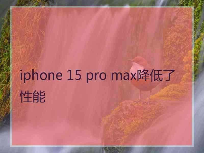 iphone 15 pro max降低了性能