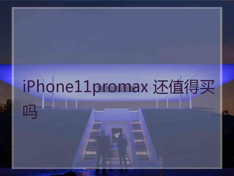 iPhone11promax 还值得买吗