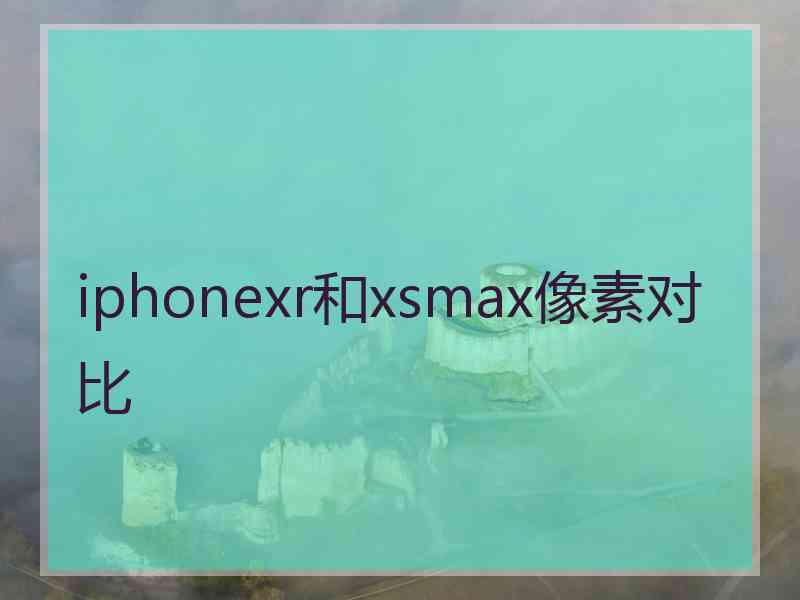 iphonexr和xsmax像素对比