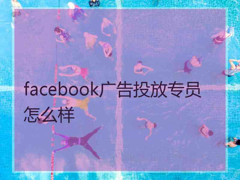 facebook广告投放专员怎么样