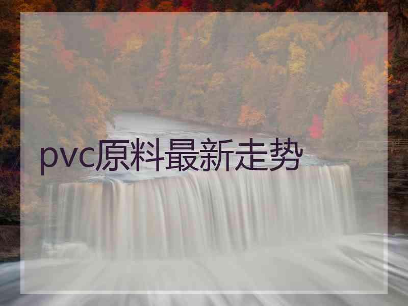 pvc原料最新走势