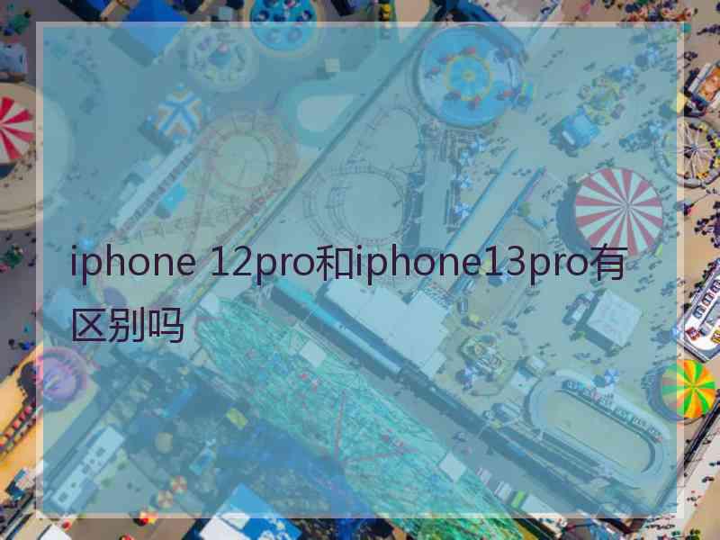 iphone 12pro和iphone13pro有区别吗