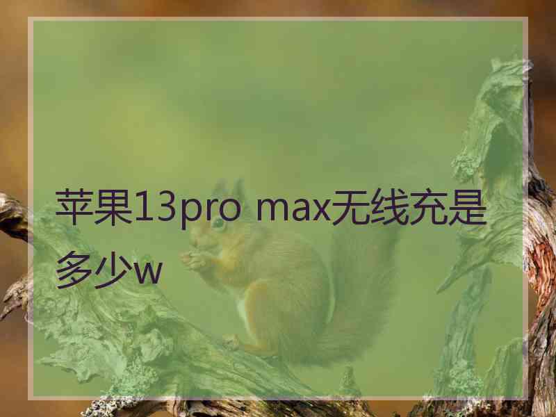 苹果13pro max无线充是多少w