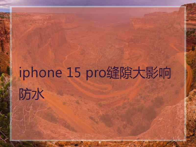 iphone 15 pro缝隙大影响防水