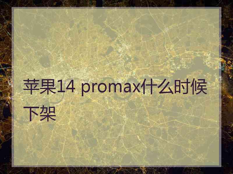 苹果14 promax什么时候下架