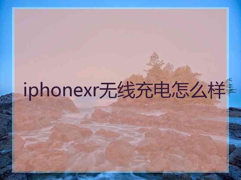 iphonexr无线充电怎么样