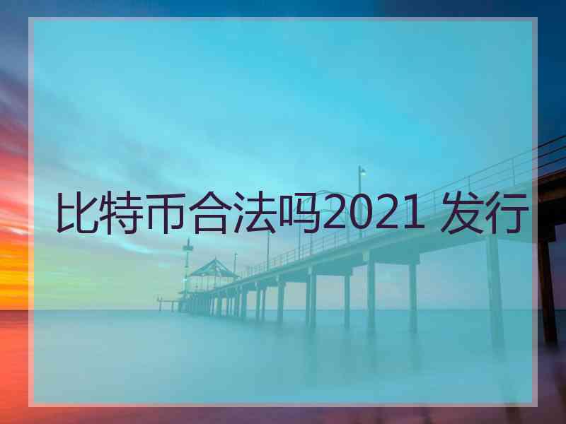 比特币合法吗2021 发行