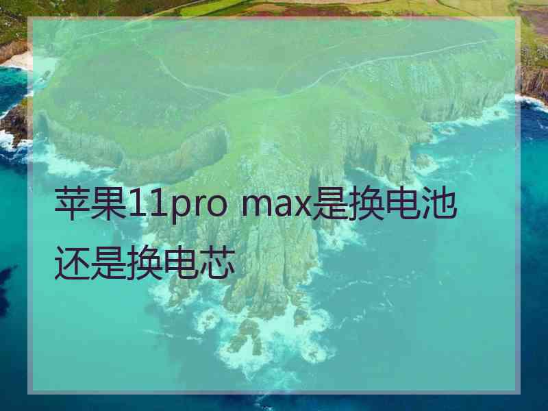 苹果11pro max是换电池还是换电芯