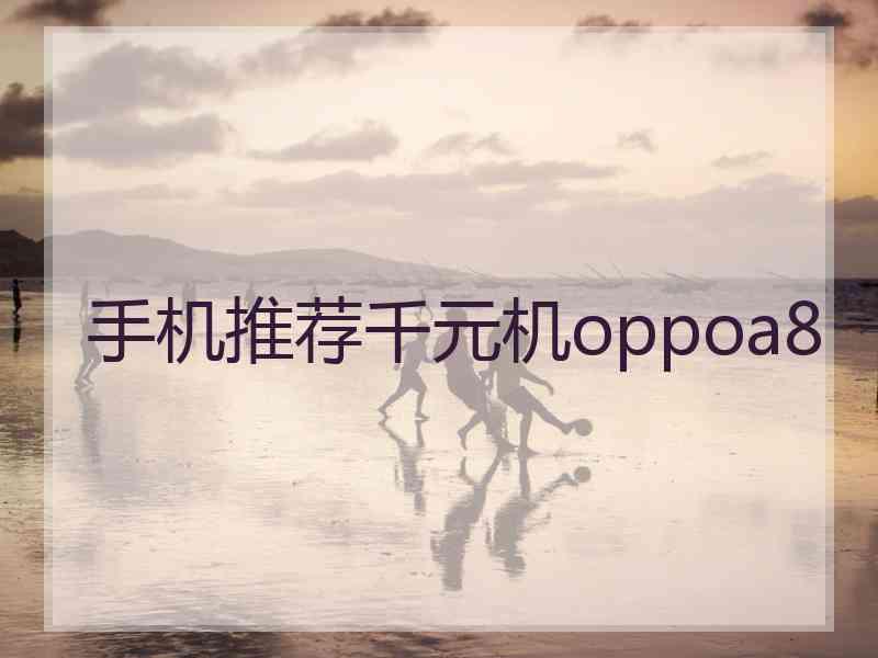 手机推荐千元机oppoa8