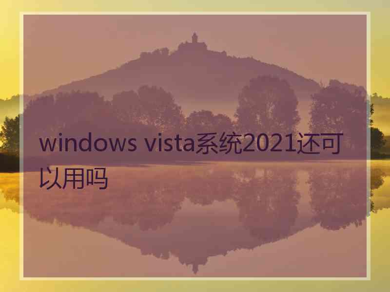 windows vista系统2021还可以用吗