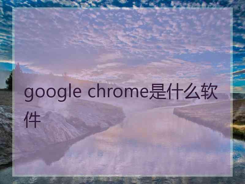 google chrome是什么软件