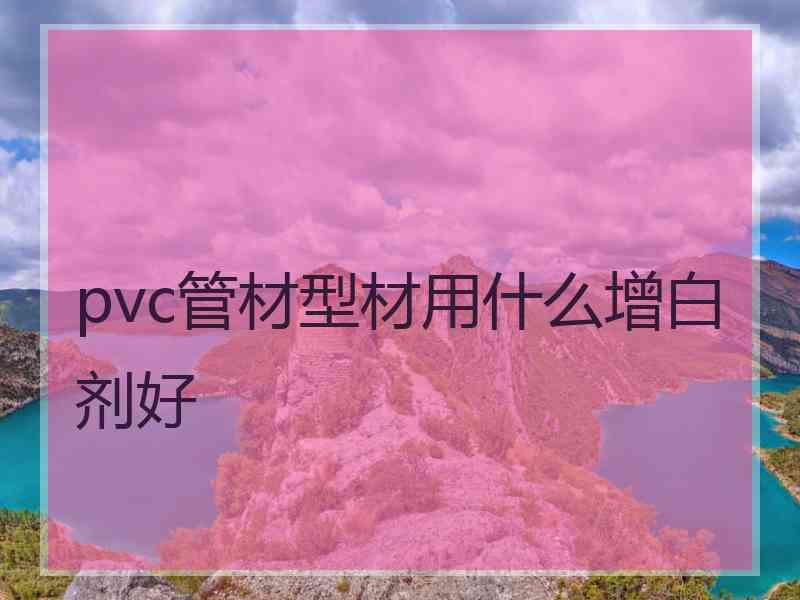 pvc管材型材用什么增白剂好