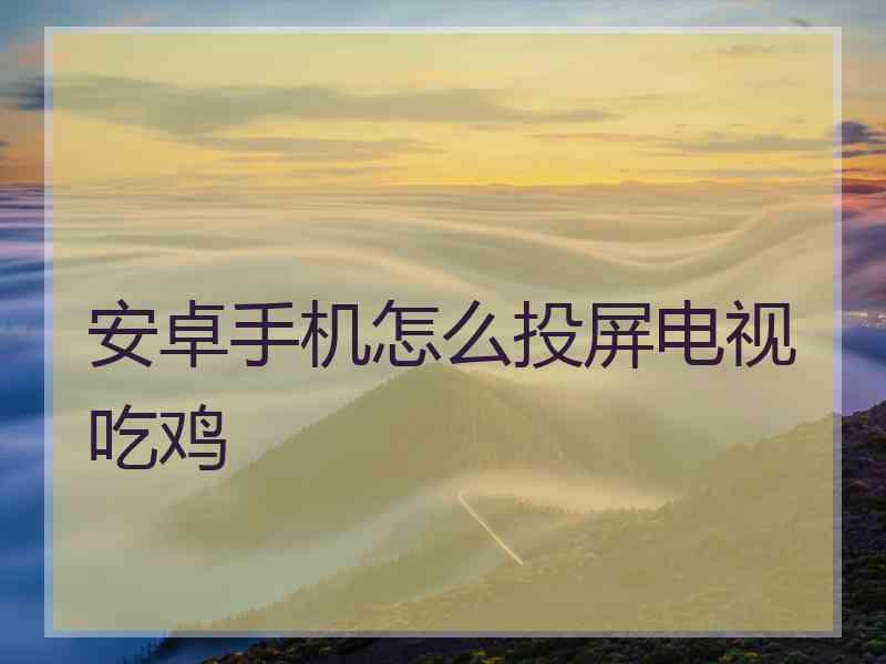 安卓手机怎么投屏电视吃鸡