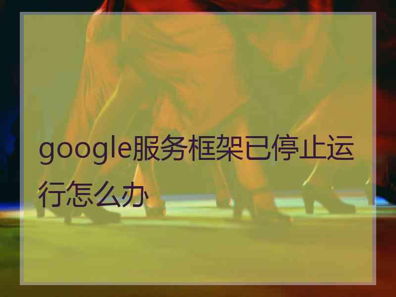 google服务框架已停止运行怎么办