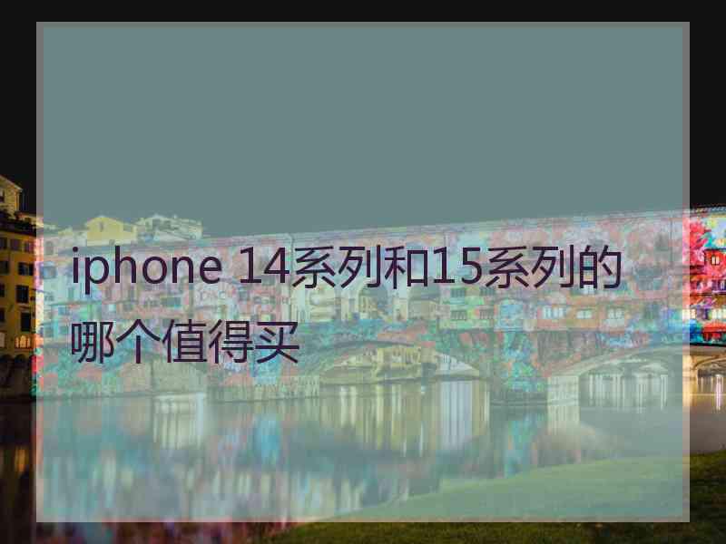 iphone 14系列和15系列的哪个值得买