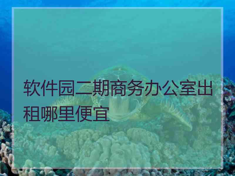 软件园二期商务办公室出租哪里便宜