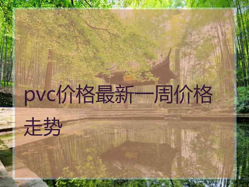 pvc价格最新一周价格走势