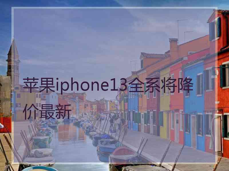 苹果iphone13全系将降价最新