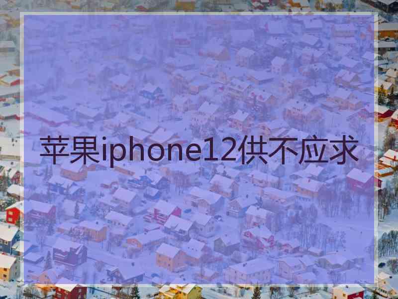 苹果iphone12供不应求