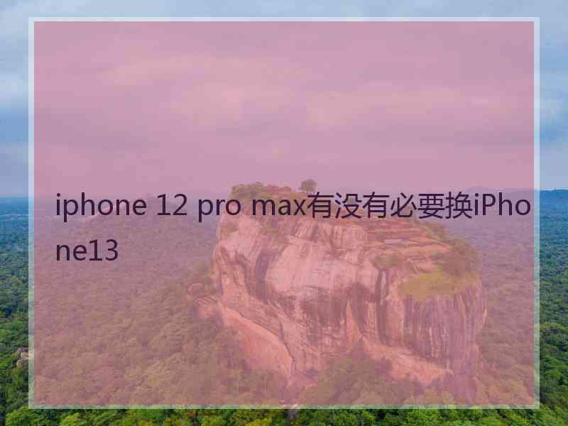 iphone 12 pro max有没有必要换iPhone13