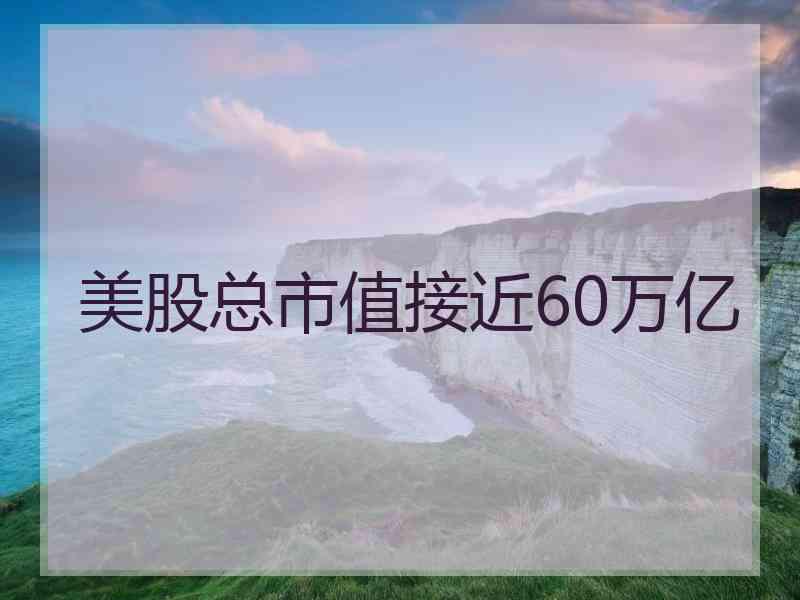 美股总市值接近60万亿