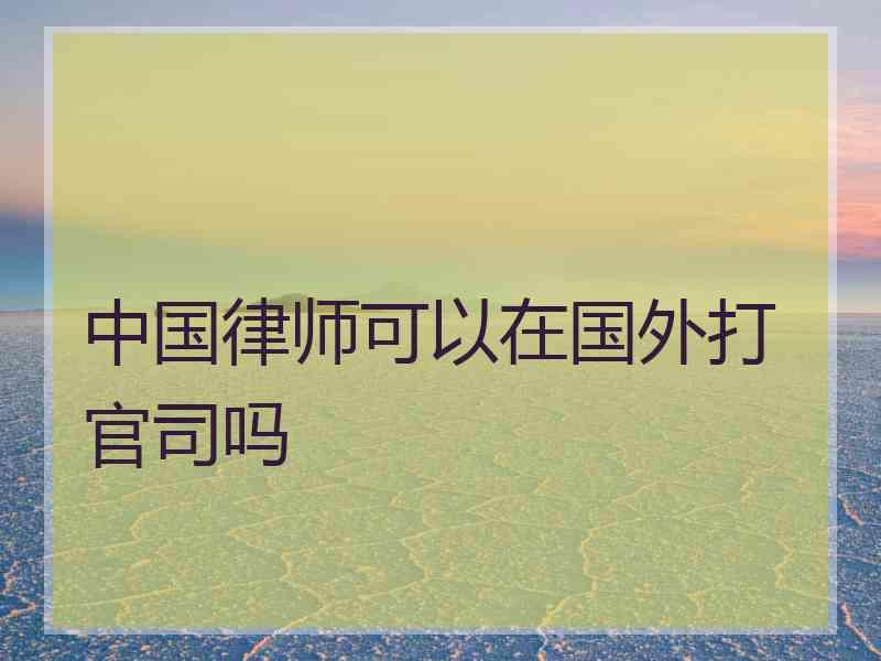 中国律师可以在国外打官司吗