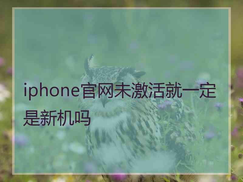 iphone官网未激活就一定是新机吗