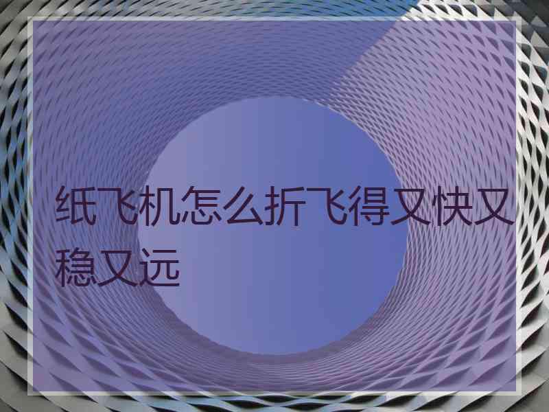 纸飞机怎么折飞得又快又稳又远