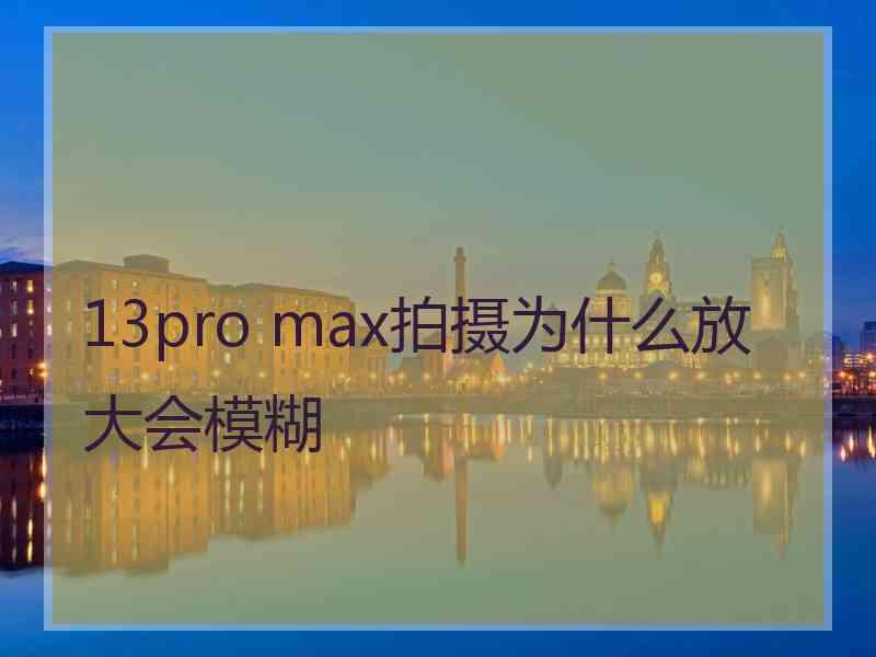 13pro max拍摄为什么放大会模糊