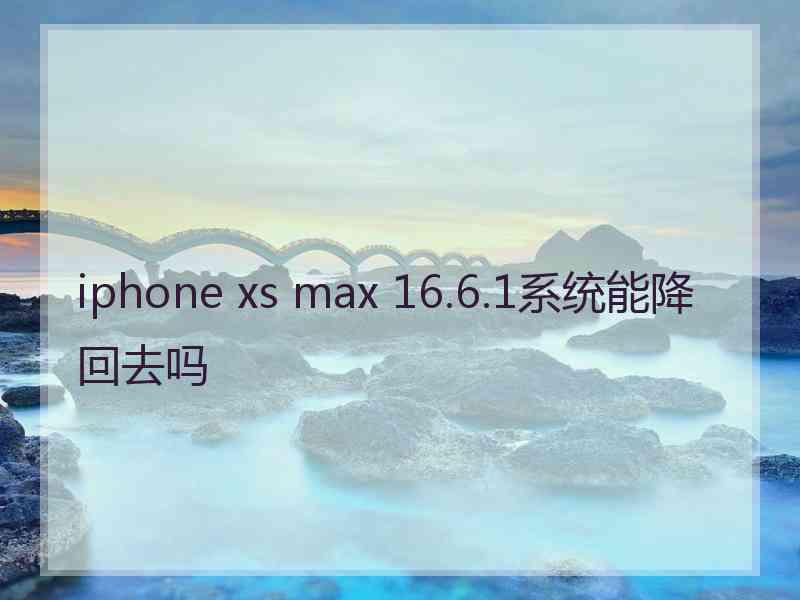 iphone xs max 16.6.1系统能降回去吗