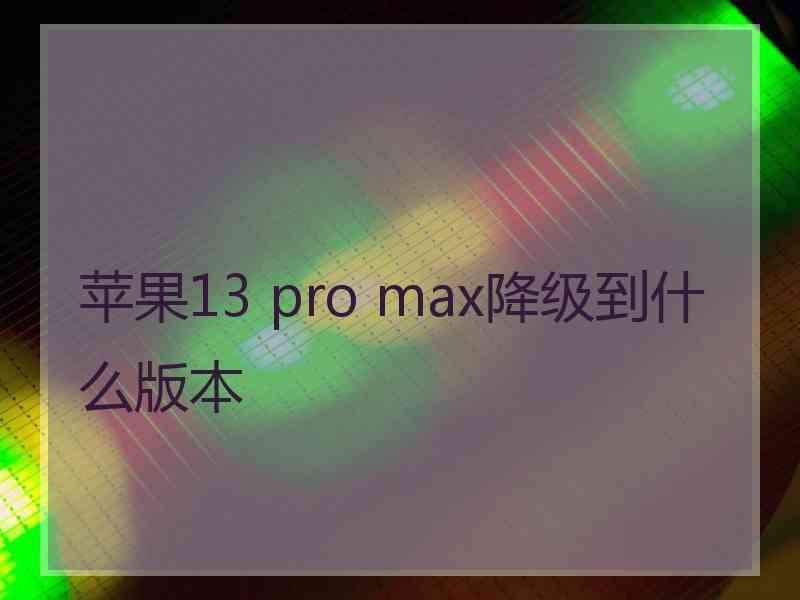 苹果13 pro max降级到什么版本