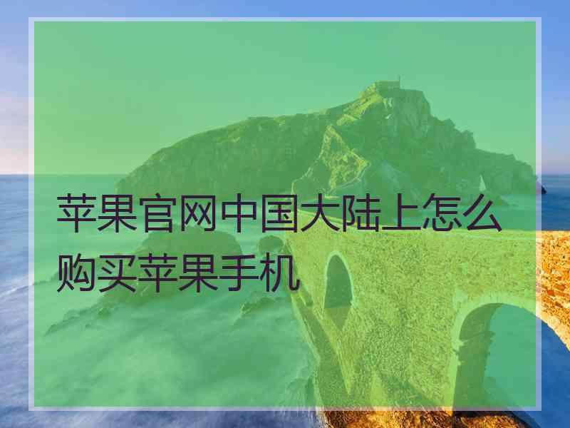 苹果官网中国大陆上怎么购买苹果手机