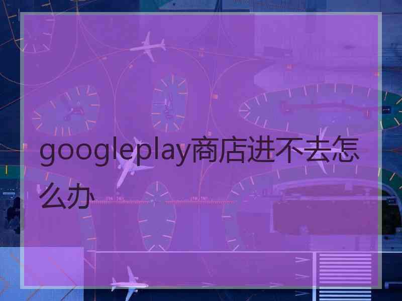 googleplay商店进不去怎么办