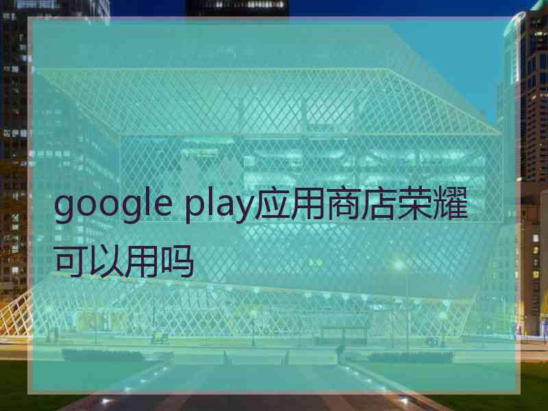 google play应用商店荣耀可以用吗