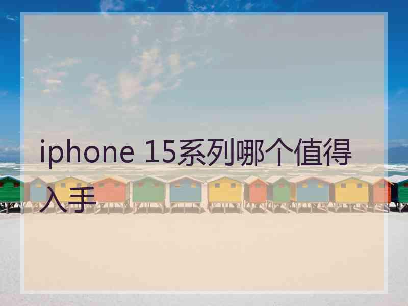 iphone 15系列哪个值得入手