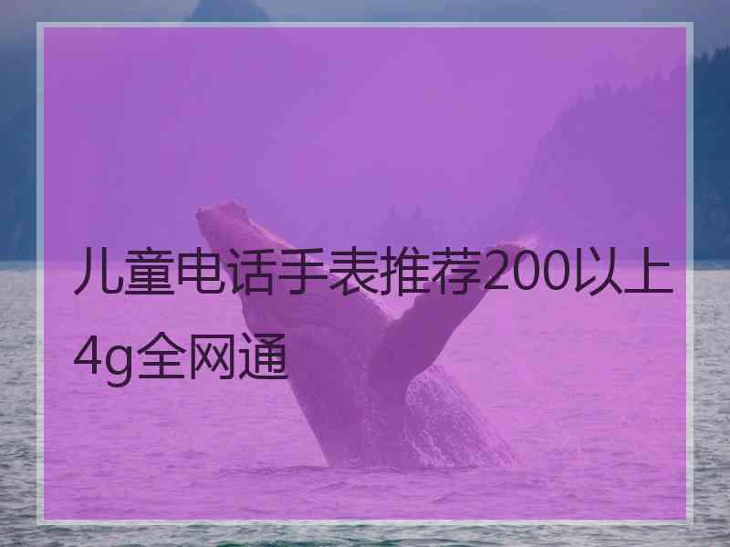 儿童电话手表推荐200以上4g全网通