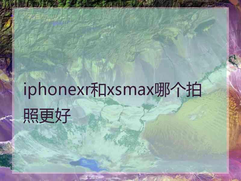 iphonexr和xsmax哪个拍照更好