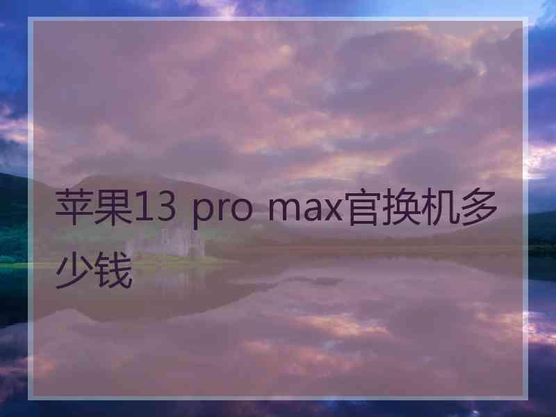 苹果13 pro max官换机多少钱