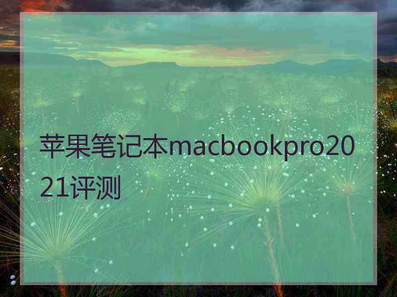 苹果笔记本macbookpro2021评测