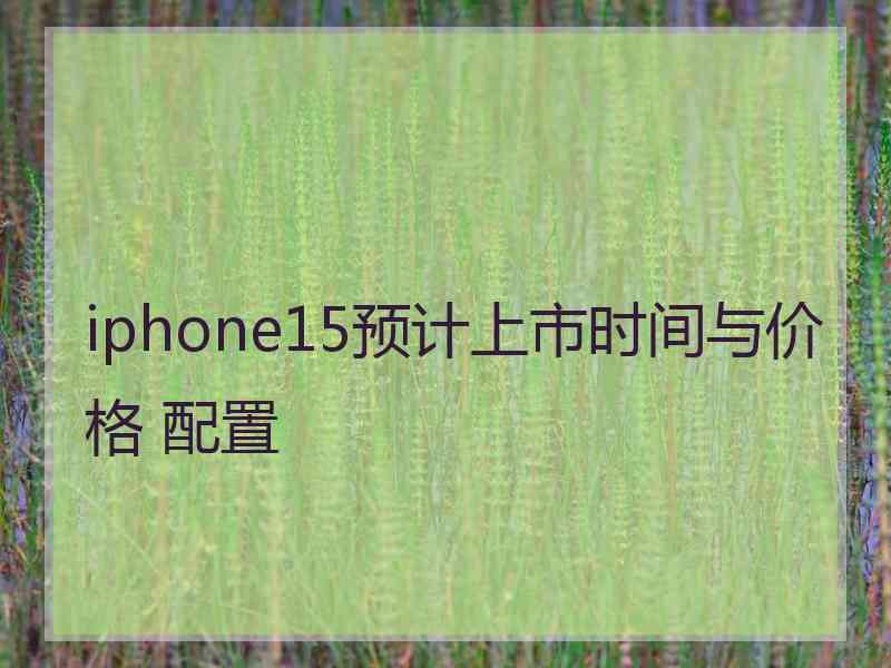 iphone15预计上市时间与价格 配置