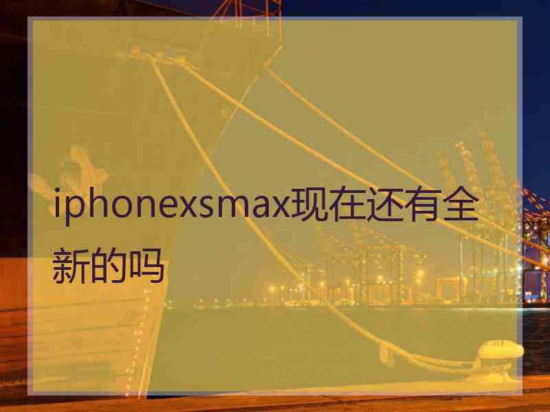 iphonexsmax现在还有全新的吗