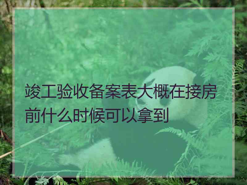 竣工验收备案表大概在接房前什么时候可以拿到