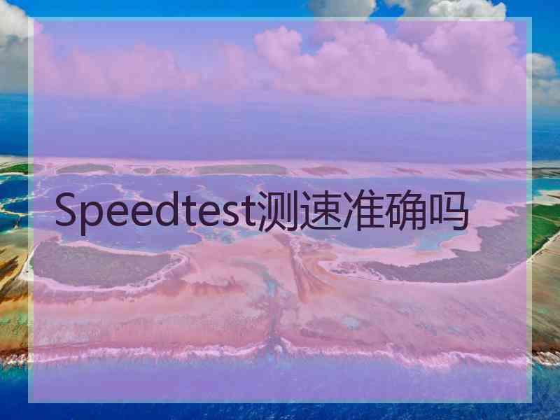 Speedtest测速准确吗